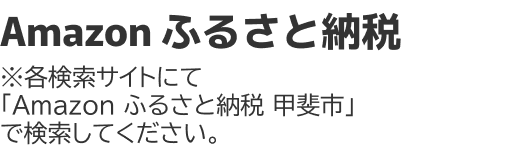 Amazon ふるさと納税 ※各検索サイトにて「Amazon ふるさと納税 甲斐市」で検索してください。